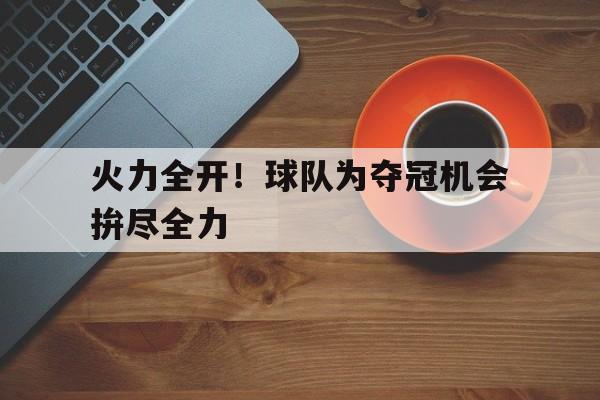 火力全开！球队为夺冠机会拚尽全力的简单介绍