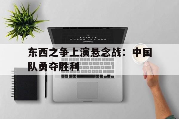 东西之争上演悬念战：中国队勇夺胜利的简单介绍