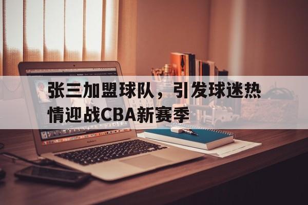 包含张三加盟球队，引发球迷热情迎战CBA新赛季的词条