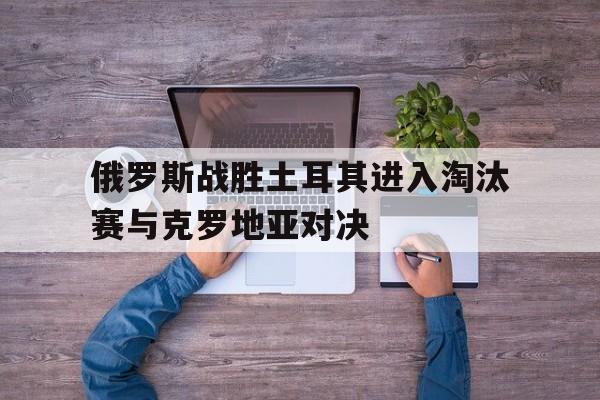 俄罗斯战胜土耳其进入淘汰赛与克罗地亚对决
