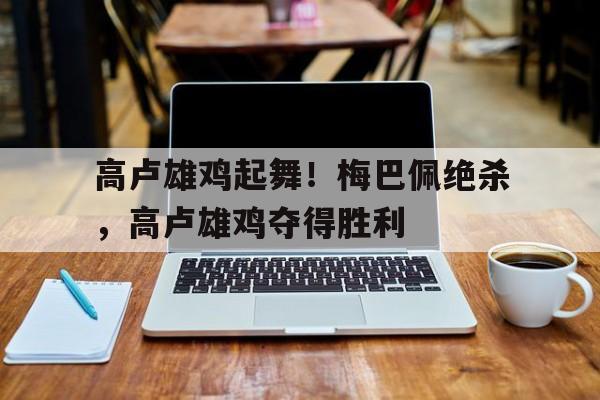 高卢雄鸡起舞！梅巴佩绝杀，高卢雄鸡夺得胜利的简单介绍