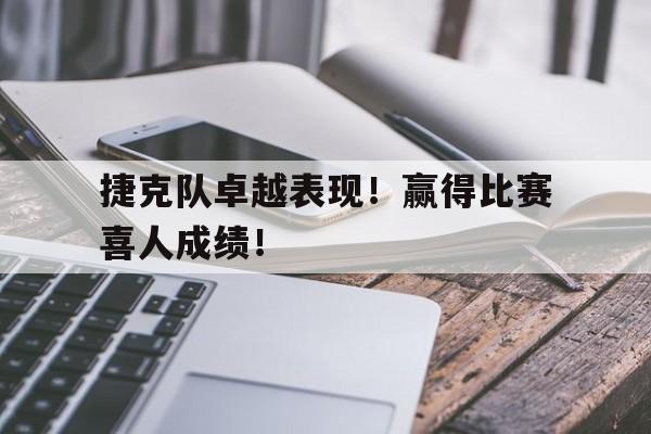 关于捷克队卓越表现！赢得比赛喜人成绩！的信息