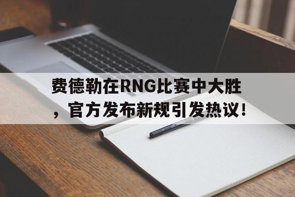 费德勒在RNG比赛中大胜，官方发布新规引发热议！的简单介绍